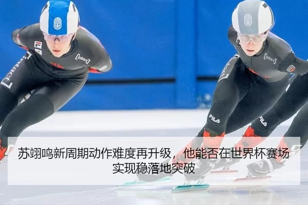 苏翊鸣新周期动作难度再升级，他能否在世界杯赛场实现稳落地突破